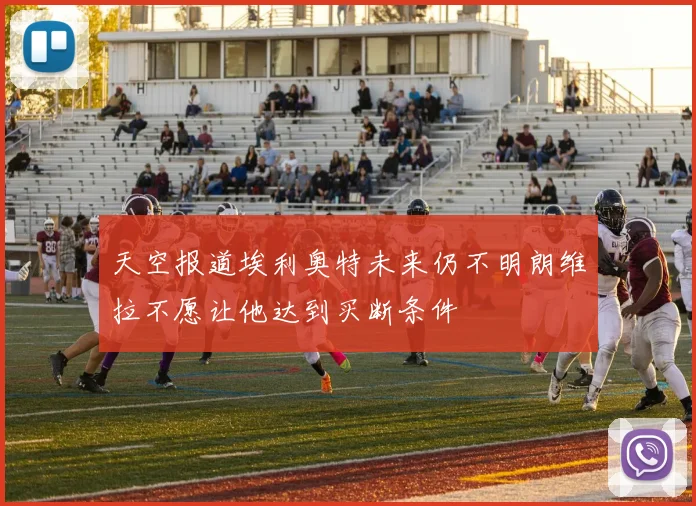天空报道埃利奥特未来仍不明朗维拉不愿让他达到买断条件
