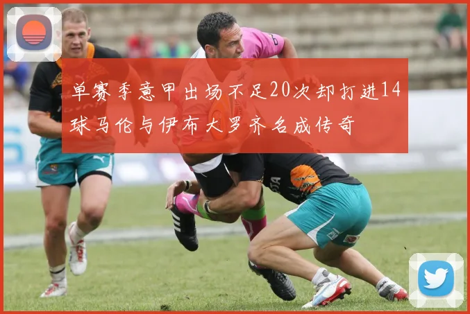 单赛季意甲出场不足20次却打进14球马伦与伊布大罗齐名成传奇