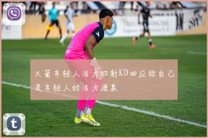 火箭年轻人活力四射KD回应称自己是年轻人的活力源泉