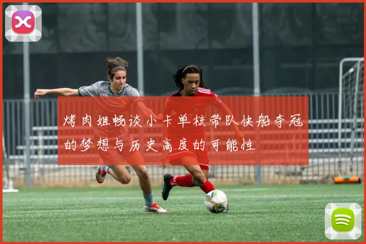 烤肉姐畅谈小卡单核带队快船夺冠的梦想与历史高度的可能性