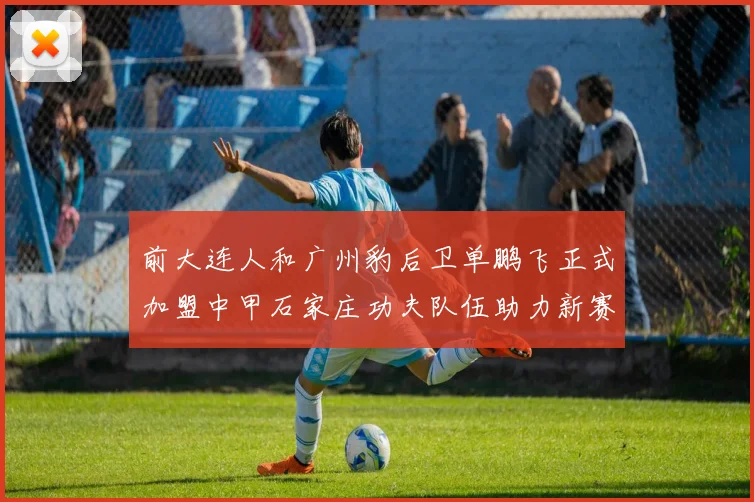 前大连人和广州豹后卫单鹏飞正式加盟中甲石家庄功夫队伍助力新赛季