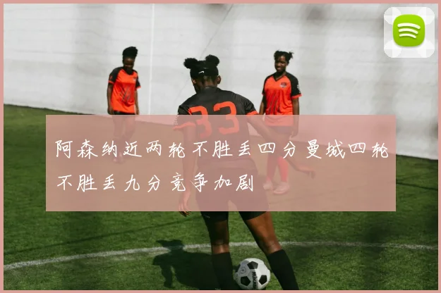 阿森纳近两轮不胜丢四分曼城四轮不胜丢九分竞争加剧