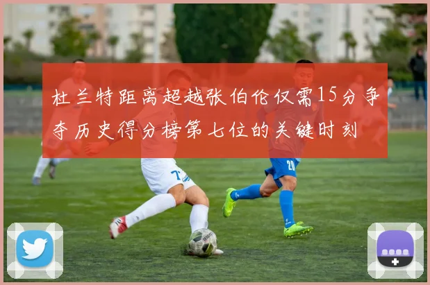 杜兰特距离超越张伯伦仅需15分争夺历史得分榜第七位的关键时刻