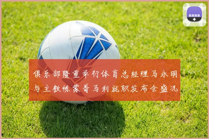 俱乐部隆重举行体育总经理马永明与主教练蒙哥马利就职发布会盛况回顾
