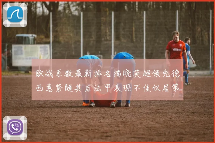 欧战系数最新排名揭晓英超领先德西意紧随其后法甲表现不佳仅居第八