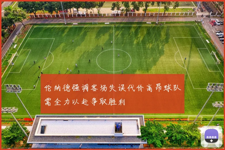 伦纳德强调客场失误代价高昂球队需全力以赴争取胜利