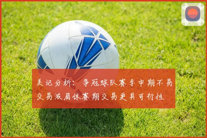 美记分析：争冠球队赛季中期不易交易浓眉休赛期交易更具可行性