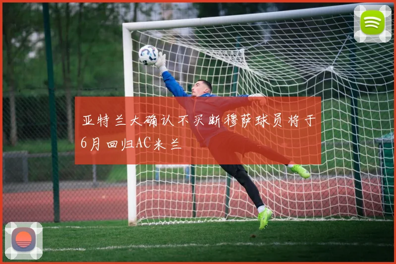 亚特兰大确认不买断穆萨球员将于6月回归AC米兰