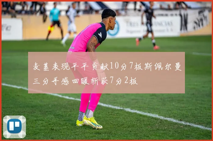 麦基表现平平贡献10分7板斯佩尔曼三分手感回暖斩获7分2板